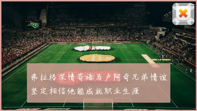 弗拉格深情寄语马卢阿奇兄弟情谊坚定相信他能成就职业生涯