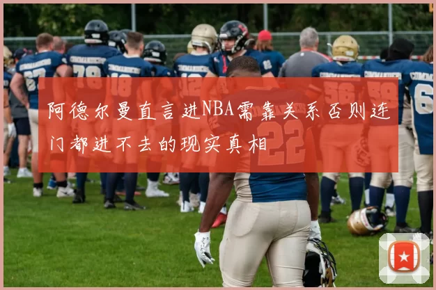 阿德尔曼直言进NBA需靠关系否则连门都进不去的现实真相