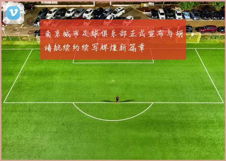 南京城市足球俱乐部正式宣布与胡靖航续约续写辉煌新篇章