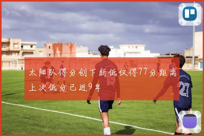 太阳队得分创下新低仅得77分距离上次低分已近9年