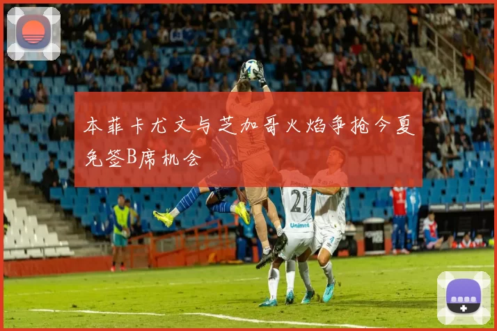 本菲卡尤文与芝加哥火焰争抢今夏免签B席机会