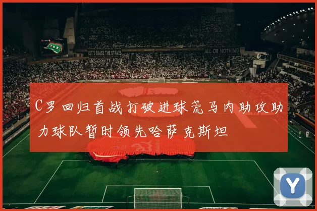 C罗回归首战打破进球荒马内助攻助力球队暂时领先哈萨克斯坦