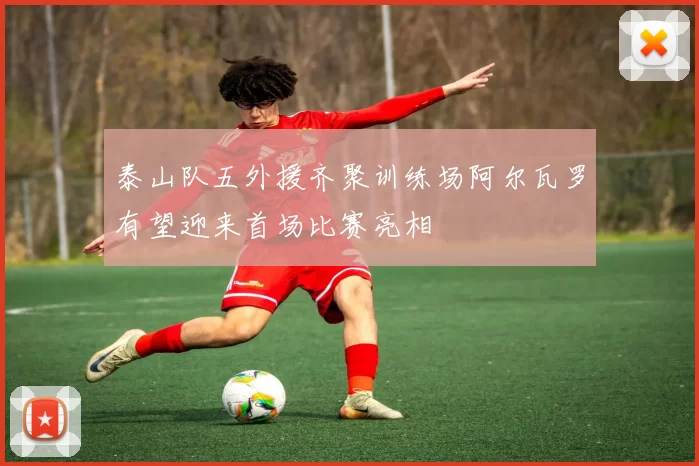 泰山队五外援齐聚训练场阿尔瓦罗有望迎来首场比赛亮相
