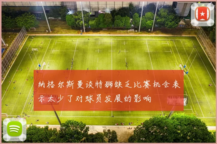 纳格尔斯曼谈特狮缺乏比赛机会表示太少了对球员发展的影响