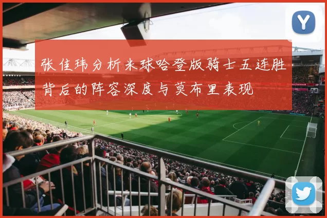 张佳玮分析米球哈登版骑士五连胜背后的阵容深度与莫布里表现