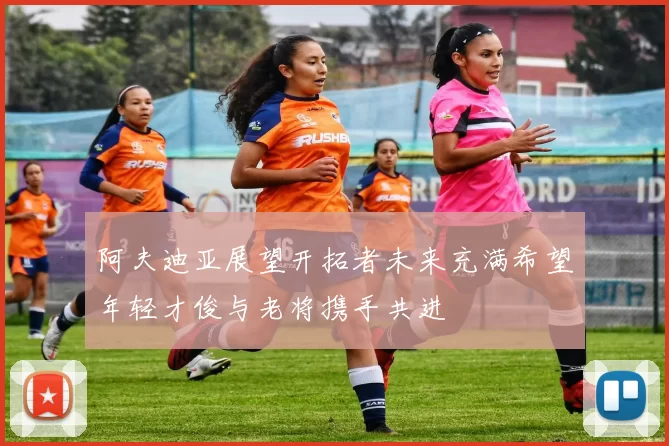 阿夫迪亚展望开拓者未来充满希望年轻才俊与老将携手共进