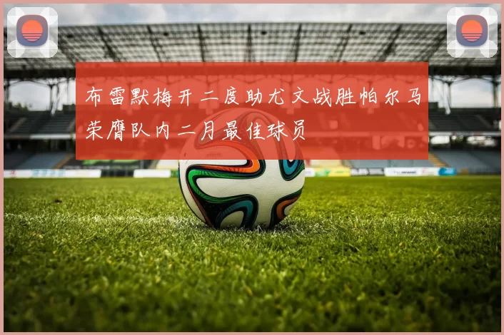 布雷默梅开二度助尤文战胜帕尔马荣膺队内二月最佳球员