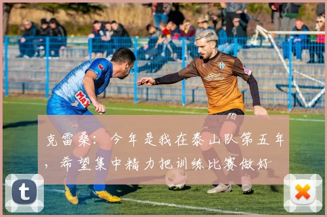 克雷桑：今年是我在泰山队第五年，希望集中精力把训练比赛做好