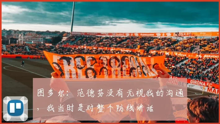 图多尔：范德芬没有无视我的沟通，我当时是对整个防线讲话