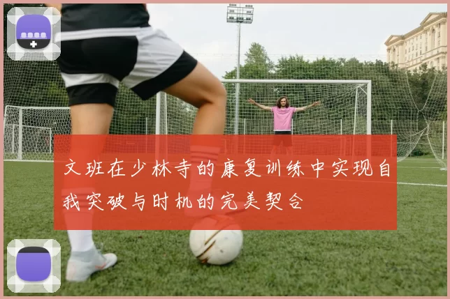 文班在少林寺的康复训练中实现自我突破与时机的完美契合