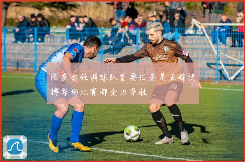 图多尔强调球队首要任务是正确拼搏每场比赛都全力争胜