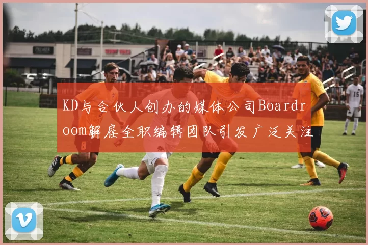 KD与合伙人创办的媒体公司Boardroom解雇全职编辑团队引发广泛关注