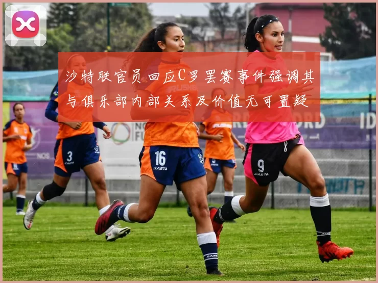 沙特联官员回应C罗罢赛事件强调其与俱乐部内部关系及价值无可置疑