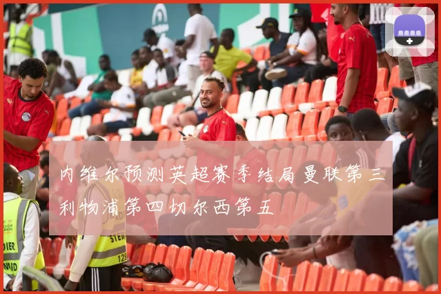 内维尔预测英超赛季结局曼联第三利物浦第四切尔西第五