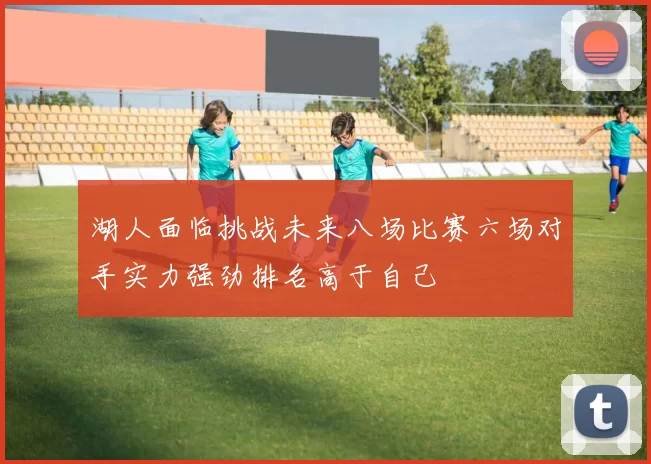 湖人面临挑战未来八场比赛六场对手实力强劲排名高于自己