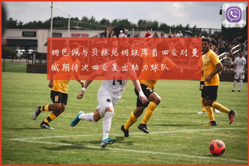 姆巴佩与贝林厄姆缺席首回合对曼城期待次回合复出助力球队