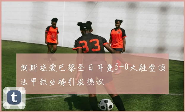 朗斯逆袭巴黎圣日耳曼5-0大胜登顶法甲积分榜引发热议