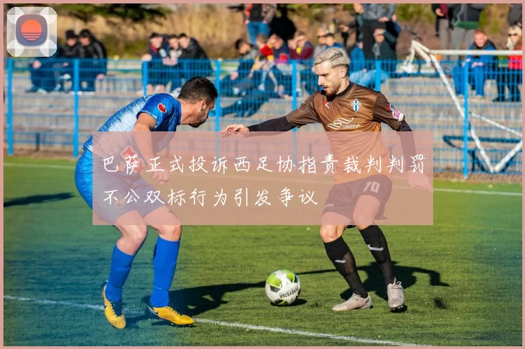 巴萨正式投诉西足协指责裁判判罚不公双标行为引发争议