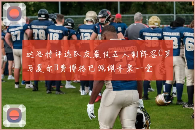 达洛特评选队友最佳五人制阵容C罗马夏尔B费博格巴佩佩齐聚一堂