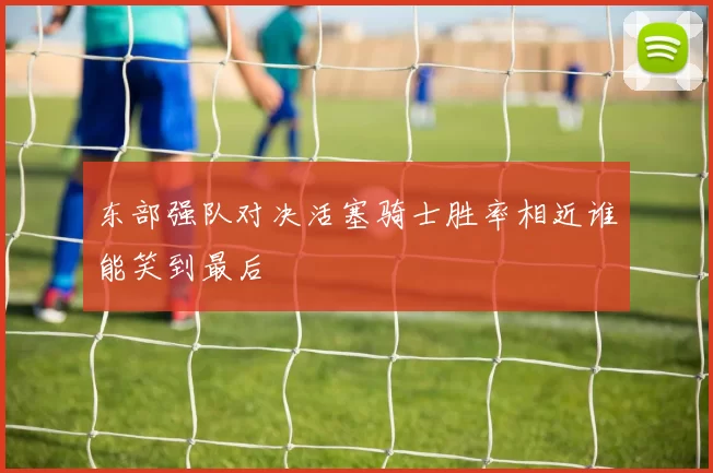 东部强队对决活塞骑士胜率相近谁能笑到最后