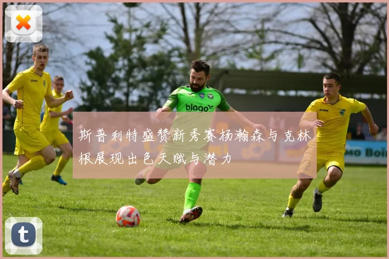 斯普利特盛赞新秀赛杨瀚森与克林根展现出色天赋与潜力