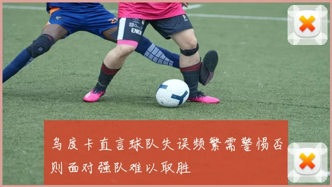 乌度卡直言球队失误频繁需警惕否则面对强队难以取胜