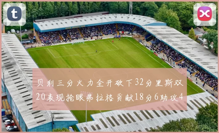 贝利三分火力全开砍下32分里斯双20表现抢眼弗拉格贡献18分6助攻4盖帽