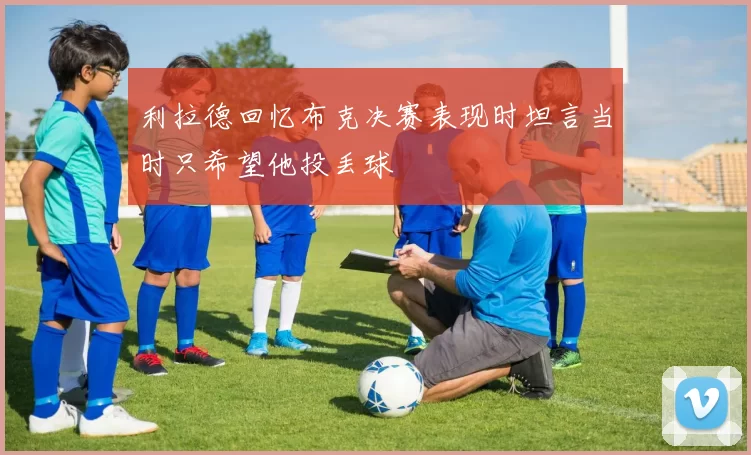 利拉德回忆布克决赛表现时坦言当时只希望他投丢球