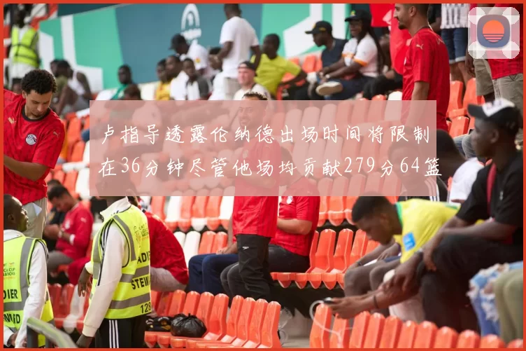 卢指导透露伦纳德出场时间将限制在36分钟尽管他场均贡献279分64篮板37助攻