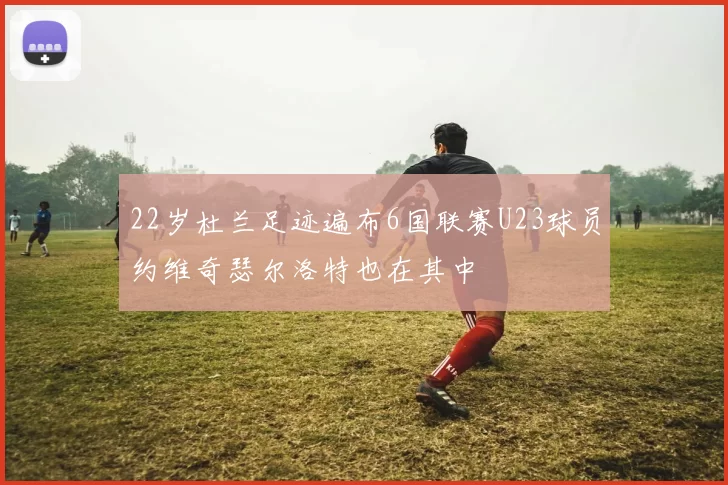 22岁杜兰足迹遍布6国联赛U23球员约维奇瑟尔洛特也在其中