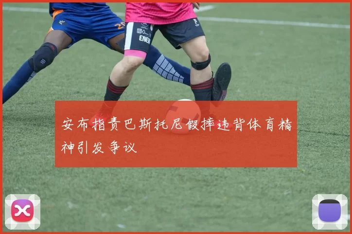 安布指责巴斯托尼假摔违背体育精神引发争议