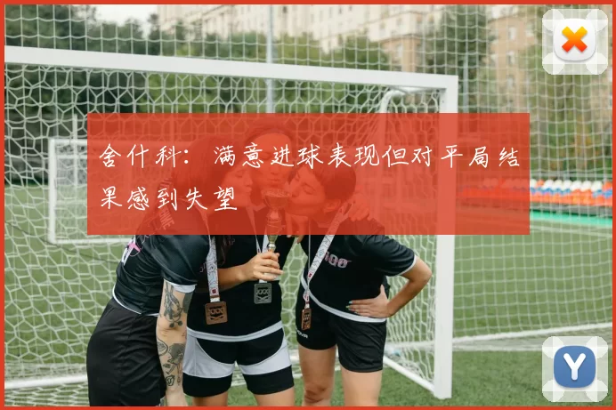 舍什科:满意进球表现但对平局结果感到失望