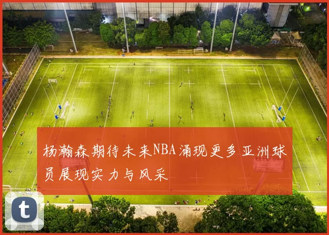 杨瀚森期待未来NBA涌现更多亚洲球员展现实力与风采