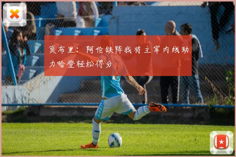 莫布里：阿伦缺阵我将主宰内线助力哈登轻松得分