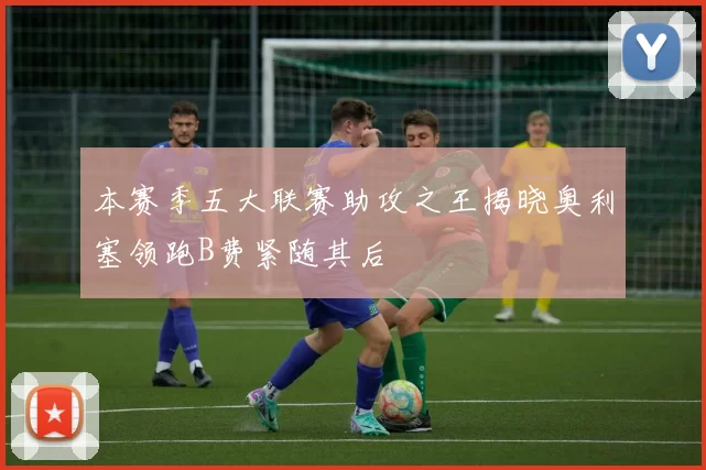 本赛季五大联赛助攻之王揭晓奥利塞领跑B费紧随其后